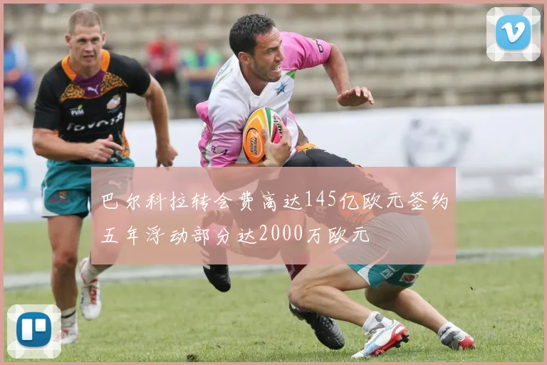 巴尔科拉转会费高达145亿欧元签约五年浮动部分达2000万欧元