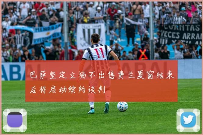 巴萨坚定立场不出售费兰夏窗结束后将启动续约谈判