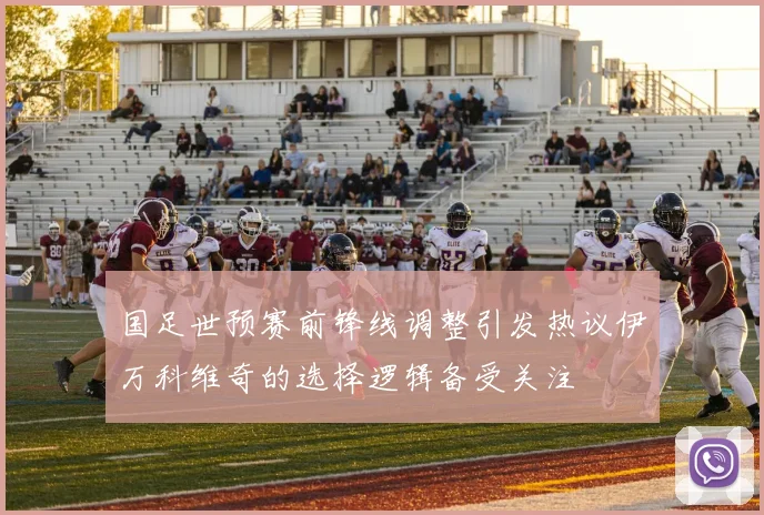 国足世预赛前锋线调整引发热议伊万科维奇的选择逻辑备受关注