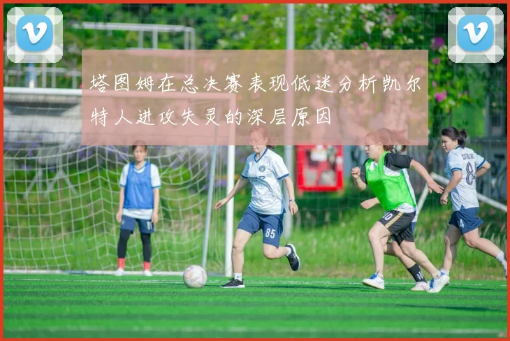 塔图姆在总决赛表现低迷分析凯尔特人进攻失灵的深层原因