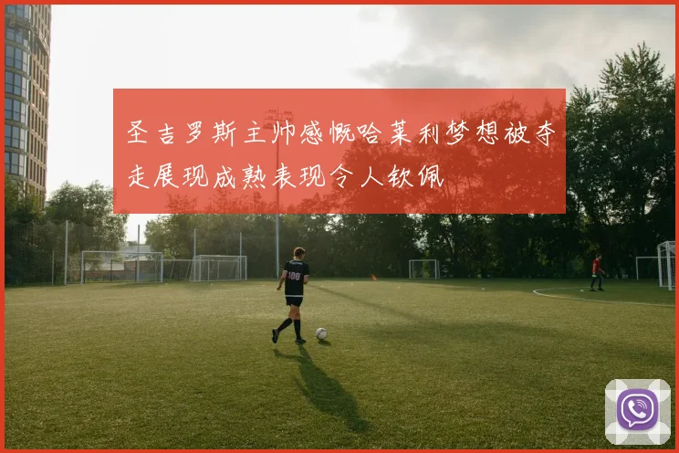圣吉罗斯主帅感慨哈莱利梦想被夺走展现成熟表现令人钦佩