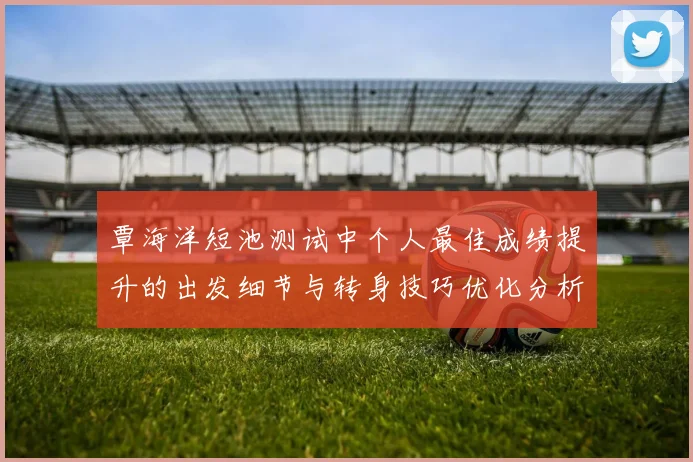 覃海洋短池测试中个人最佳成绩提升的出发细节与转身技巧优化分析