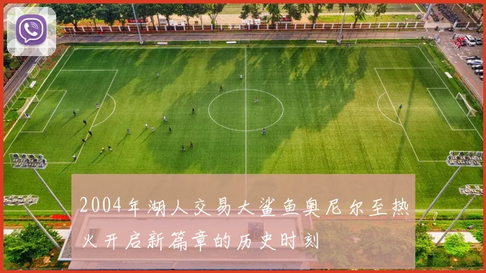 2004年湖人交易大鲨鱼奥尼尔至热火开启新篇章的历史时刻