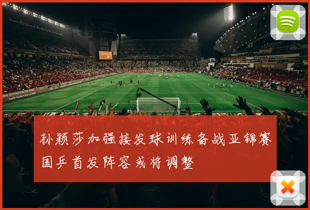 孙颖莎加强接发球训练备战亚锦赛国乒首发阵容或将调整
