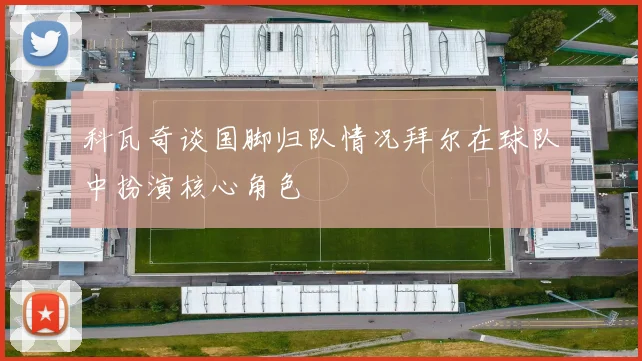 科瓦奇谈国脚归队情况拜尔在球队中扮演核心角色